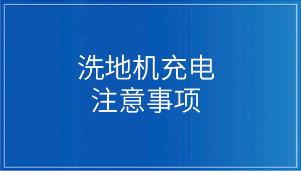 洗地機充電應注意什么